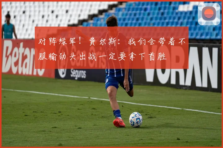 对阵绿军！费尔斯：我们会带着不服输劲头出战一定要拿下首胜