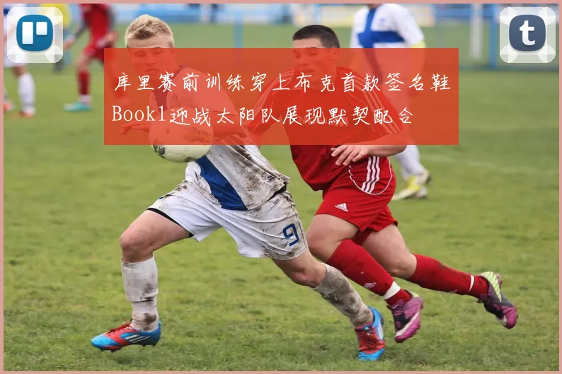 库里赛前训练穿上布克首款签名鞋Book1迎战太阳队展现默契配合