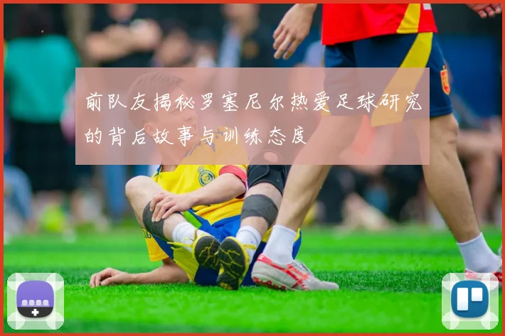 前队友揭秘罗塞尼尔热爱足球研究的背后故事与训练态度
