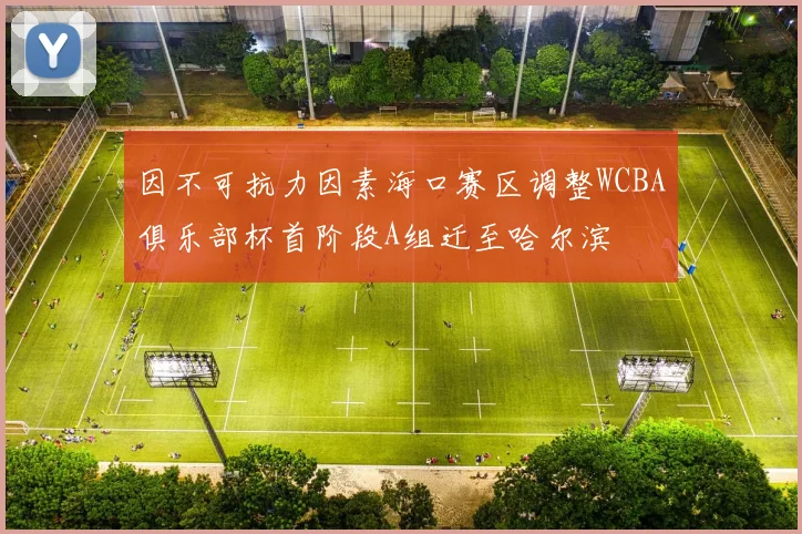 因不可抗力因素海口赛区调整WCBA俱乐部杯首阶段A组迁至哈尔滨