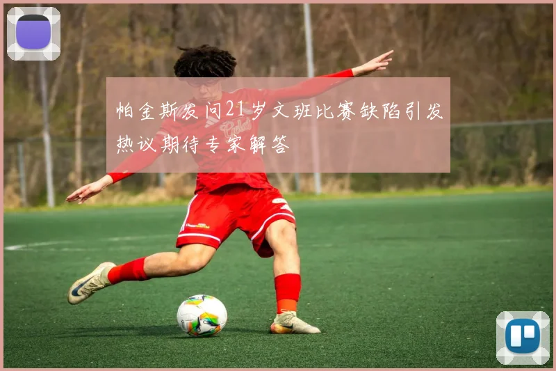 帕金斯发问21岁文班比赛缺陷引发热议期待专家解答