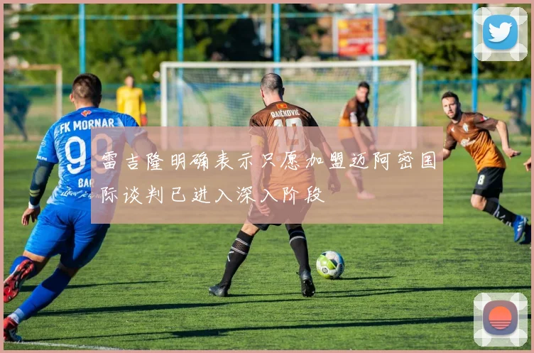 雷吉隆明确表示只愿加盟迈阿密国际谈判已进入深入阶段