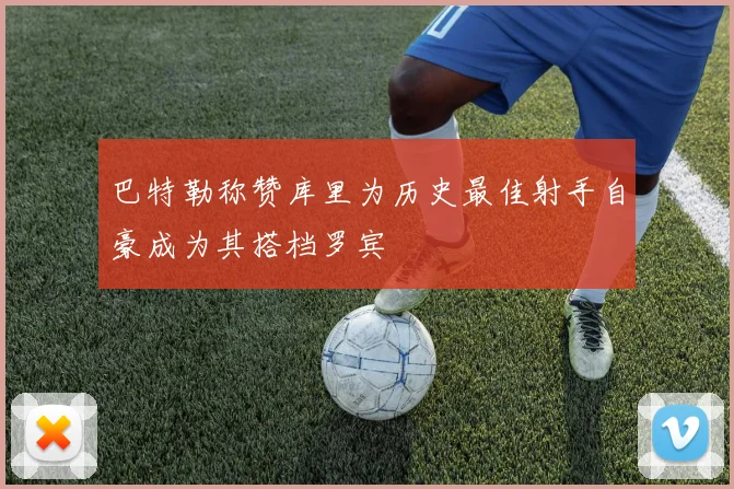巴特勒称赞库里为历史最佳射手自豪成为其搭档罗宾
