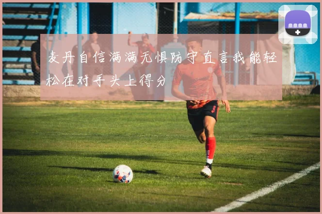 麦丹自信满满无惧防守直言我能轻松在对手头上得分
