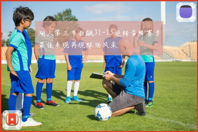 湖人第三节狂飙31-15逆转黄蜂赛季最佳表现再现球场风采