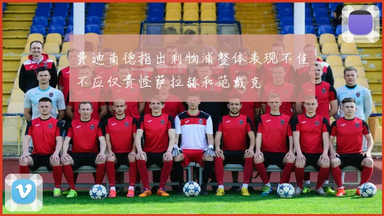 费迪南德指出利物浦整体表现不佳不应仅责怪萨拉赫和范戴克