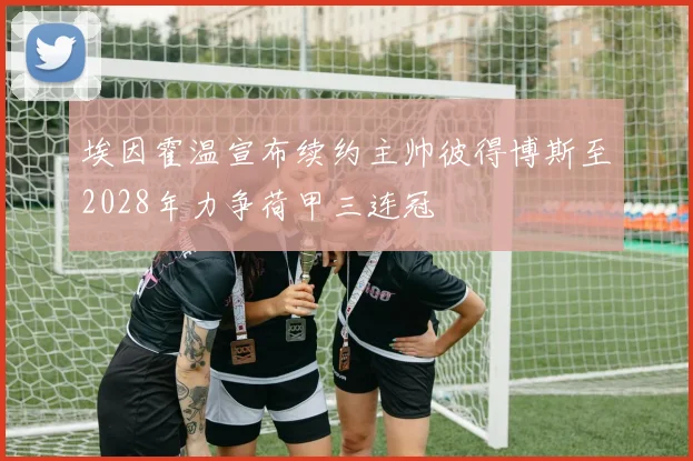 埃因霍温宣布续约主帅彼得博斯至2028年力争荷甲三连冠